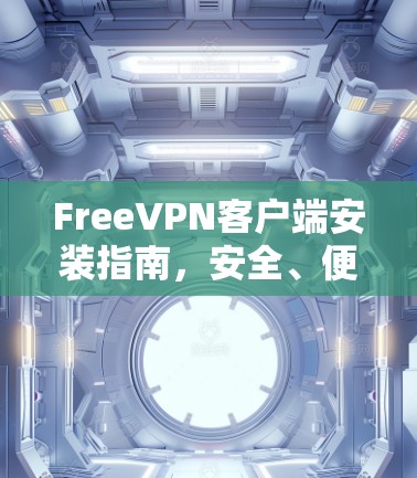 FreeVPN客户端安装指南,安全、便捷、高效 FreeVPN客户端安装指南,安全、便捷、高效