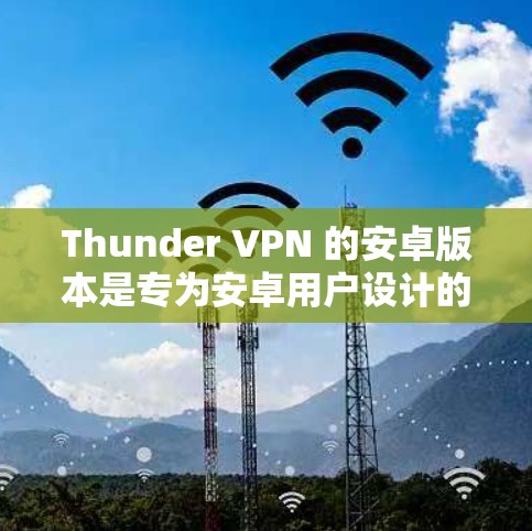 Thunder VPN 的安卓版本是专为安卓用户设计的 VPN 应用，用户可以通过以下步骤下载和安装