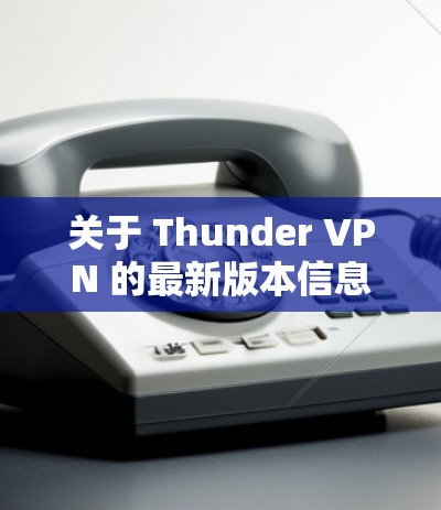 关于 Thunder VPN 的最新版本信息，您可以通过以下途径获取