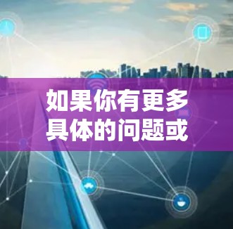 如果你有更多具体的问题或需要进一步的帮助,请随时告诉我! 如果你有更多具体的问题或需要进一步的帮助,请随时告诉我!