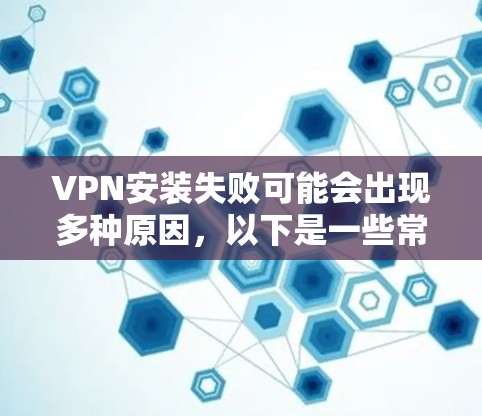 VPN安装失败可能会出现多种原因,以下是一些常见问题及解决方法 VPN安装失败可能会出现多种原因,以下是一些常见问题及解决方法