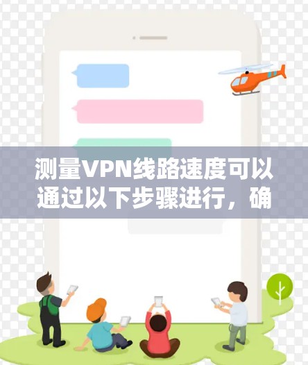测量VPN线路速度可以通过以下步骤进行,确保得到准确且全面的结果 测量VPN线路速度可以通过以下步骤进行,确保得到准确且全面的结果