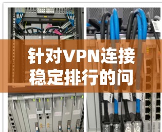 针对VPN连接稳定排行的问题,以下是逐步的解决方案 针对VPN连接稳定排行的问题,以下是逐步的解决方案
