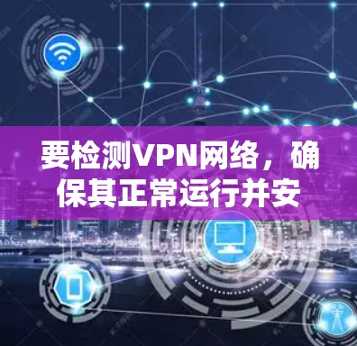 要检测VPN网络,确保其正常运行并安全,可以使用以下方法和工具 要检测VPN网络,确保其正常运行并安全,可以使用以下方法和工具