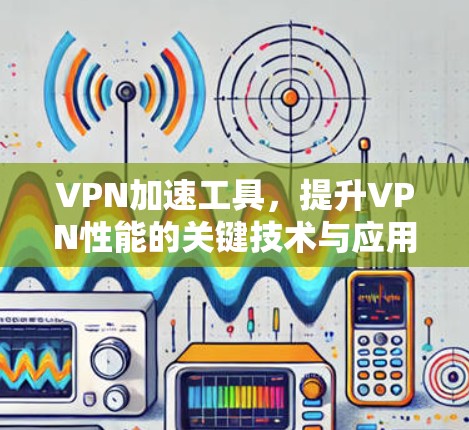 VPN加速工具,提升VPN性能的关键技术与应用 VPN加速工具,提升VPN性能的关键技术与应用