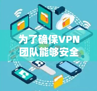 为了确保VPN团队能够安全且顺利访问系统,以下是一些关键步骤和建议 为了确保VPN团队能够安全且顺利访问系统,以下是一些关键步骤和建议
