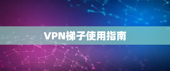 VPN梯子使用指南 VPN梯子使用指南