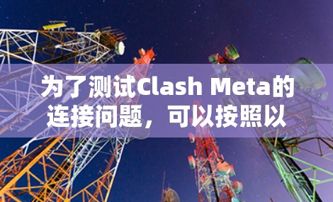 为了测试Clash Meta的连接问题,可以按照以下步骤进行排查和解决 为了测试Clash Meta的连接问题,可以按照以下步骤进行排查和解决