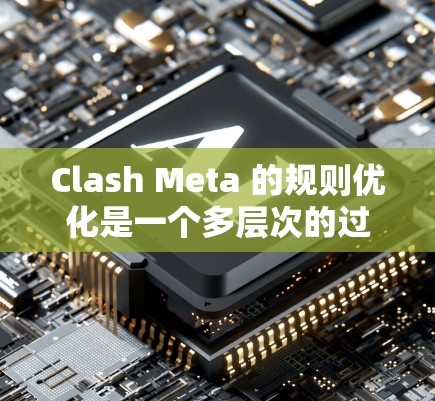 Clash Meta 的规则优化是一个多层次的过程，涉及对任务调度、资源分配和规则自定义等多个方面的改进。以下是对这一过程的逐步解释