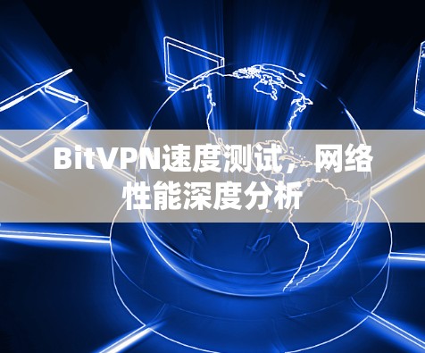 BitVPN速度测试,网络性能深度分析 BitVPN速度测试,网络性能深度分析