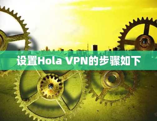 设置Hola VPN的步骤如下 设置Hola VPN的步骤如下