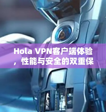 Hola VPN客户端体验,性能与安全的双重保障 Hola VPN客户端体验,性能与安全的双重保障
