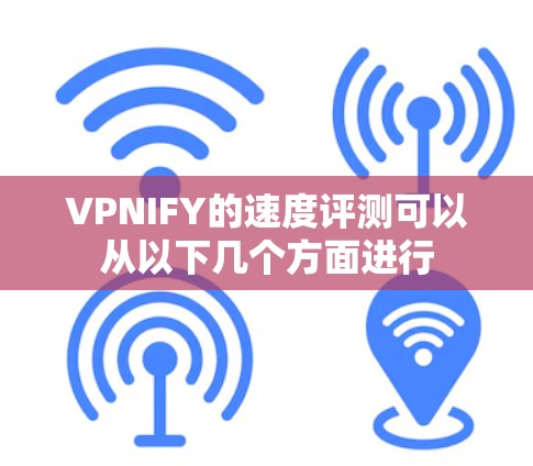 VPNIFY的速度评测可以从以下几个方面进行