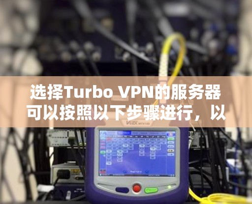 选择Turbo VPN的服务器可以按照以下步骤进行,以确保连接速度快、稳定且符合需求 选择Turbo VPN的服务器可以按照以下步骤进行,以确保连接速度快、稳定且符合需求