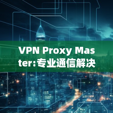 VPN Proxy Master:专业通信解决方案 VPN Proxy Master:专业通信解决方案