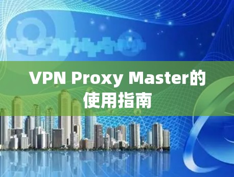 VPN Proxy Master的使用指南 VPN Proxy Master的使用指南