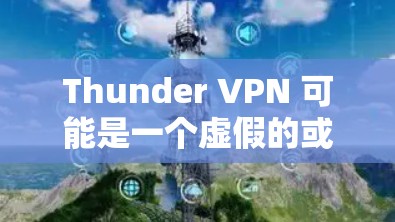 Thunder VPN 可能是一个虚假的或不明的 VPN 服务名称。根据我的知识库,Thunder VPN 并不是一个知名的或合法的 VPN 服务提供商。因此,建议不要使用或依赖这样的服务 Thunder VPN 可能是一个虚假的或不明的 VPN 服务名称。根据我的知识库,Thunder VPN 并不是一个知名的或合法的 VPN 服务提供商。因此,建议不要使用或依赖这样的服务
