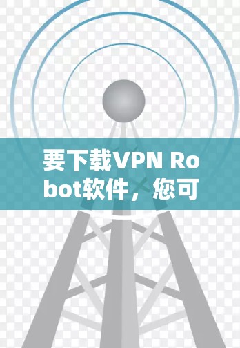 要下载VPN Robot软件，您可以按照以下步骤操作