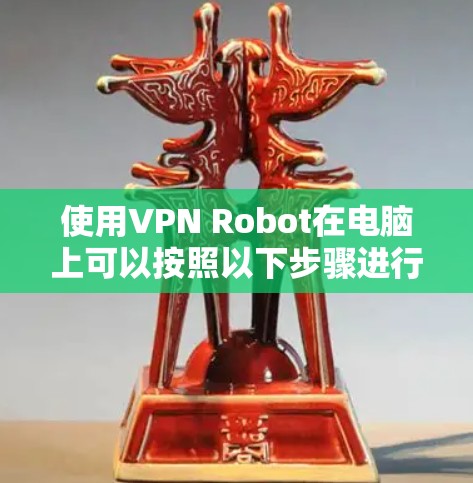 使用VPN Robot在电脑上可以按照以下步骤进行 使用VPN Robot在电脑上可以按照以下步骤进行