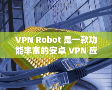 VPN Robot 是一款功能丰富的安卓 VPN 应用,适合需要匿名网络、保护隐私或绕过地理限制的用户。以下是对该应用的详细分析和整体评价 VPN Robot 是一款功能丰富的安卓 VPN 应用,适合需要匿名网络、保护隐私或绕过地理限制的用户。以下是对该应用的详细分析和整体评价
