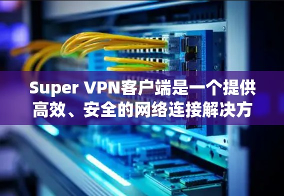 Super VPN客户端是一个提供高效、安全的网络连接解决方案的应用程序，旨在帮助用户快速访问受限制的网络资源或隐私保护。以下是关于Super VPN客户端的一些关键信息和使用步骤