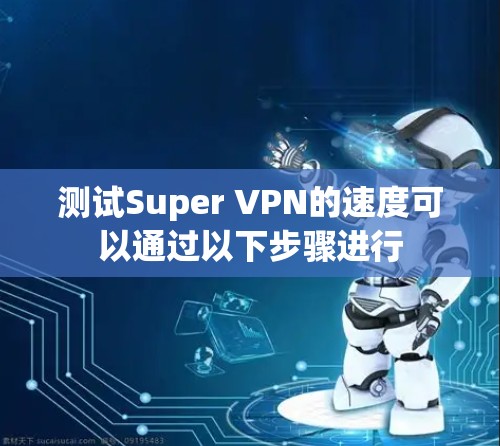 测试Super VPN的速度可以通过以下步骤进行 测试Super VPN的速度可以通过以下步骤进行