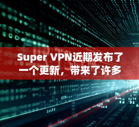 Super VPN近期发布了一个更新，带来了许多改进和新功能，以提升用户的使用体验和安全性。以下是详细的更新说明