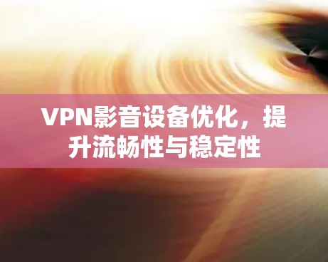 VPN影音设备优化,提升流畅性与稳定性 VPN影音设备优化,提升流畅性与稳定性