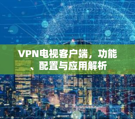 VPN电视客户端，功能、配置与应用解析