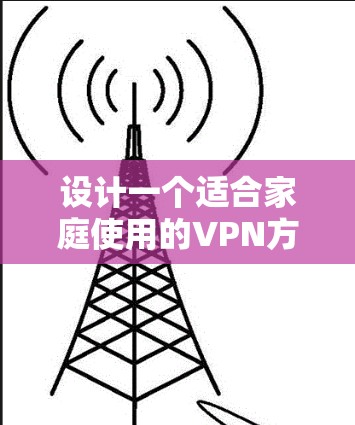 设计一个适合家庭使用的VPN方案,需要综合考虑安全性、易用性、多平台支持以及价格等因素。以下是一个全面的家庭影音VPN方案 设计一个适合家庭使用的VPN方案,需要综合考虑安全性、易用性、多平台支持以及价格等因素。以下是一个全面的家庭影音VPN方案