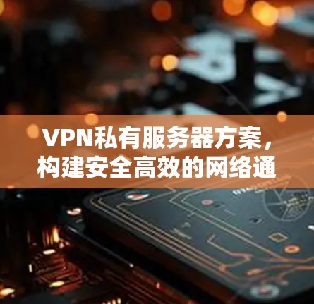 VPN私有服务器方案,构建安全高效的网络通道 VPN私有服务器方案,构建安全高效的网络通道