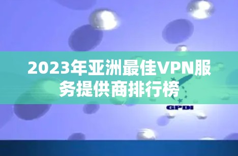 2023年亚洲最佳VPN服务提供商排行榜 2023年亚洲最佳VPN服务提供商排行榜