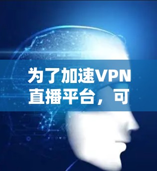为了加速VPN直播平台,可以从以下几个方面进行优化 为了加速VPN直播平台,可以从以下几个方面进行优化