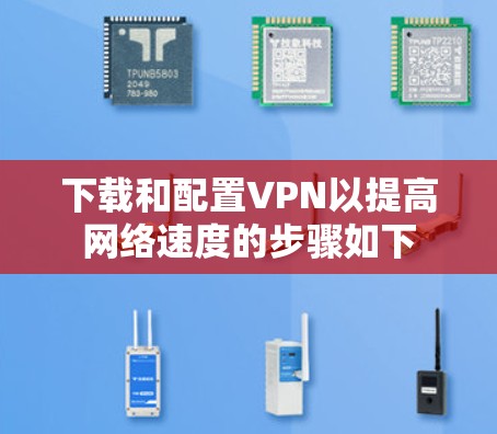 下载和配置VPN以提高网络速度的步骤如下 下载和配置VPN以提高网络速度的步骤如下