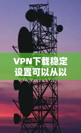 VPN下载稳定设置可以从以下几个方面进行优化和调整，确保VPN连接的稳定性和下载速度
