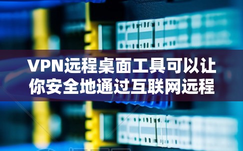 VPN远程桌面工具可以让你安全地通过互联网远程访问计算机，类似于远程桌面协议（RDP）或TeamViewer等工具，但通过VPN加密连接，提供更高的安全性。以下是几种常用的VPN远程桌面工具