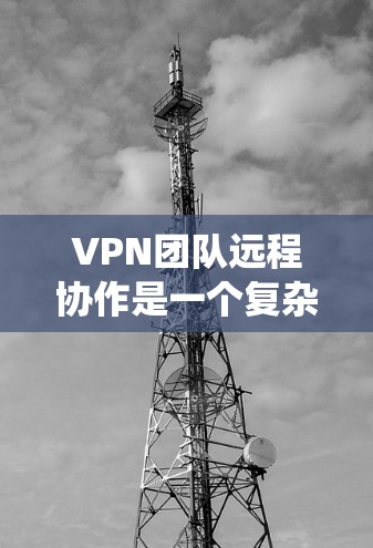 VPN团队远程协作是一个复杂而重要的任务，涉及多个关键要素。以下是对这一过程的系统性分析和总结