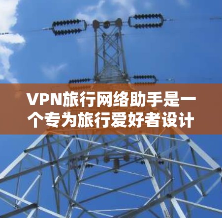 VPN旅行网络助手是一个专为旅行爱好者设计的工具，旨在帮助用户在旅行过程中轻松、安全地连接到VPN服务。VPN（虚拟专用网络）是一种网络技术，允许用户在公共网络上建立安全的隧道，以保护个人数据和隐私