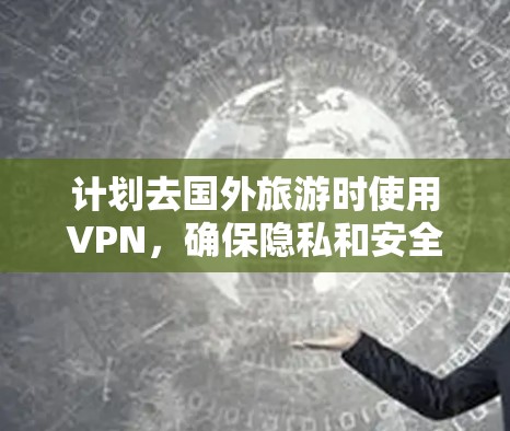 计划去国外旅游时使用VPN，确保隐私和安全，以下是详细的步骤指南
