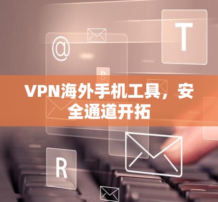 VPN海外手机工具,安全通道开拓 VPN海外手机工具,安全通道开拓