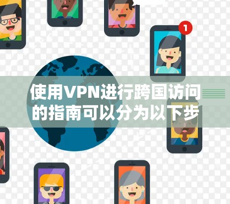使用VPN进行跨国访问的指南可以分为以下步骤 使用VPN进行跨国访问的指南可以分为以下步骤