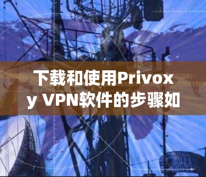 下载和使用Privoxy VPN软件的步骤如下 下载和使用Privoxy VPN软件的步骤如下