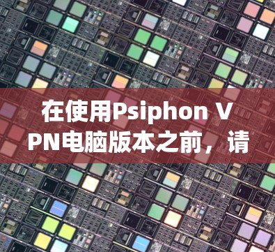 在使用Psiphon VPN电脑版本之前,请按照以下步骤操作 在使用Psiphon VPN电脑版本之前,请按照以下步骤操作