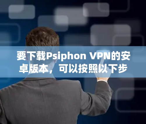 要下载Psiphon VPN的安卓版本,可以按照以下步骤操作 要下载Psiphon VPN的安卓版本,可以按照以下步骤操作