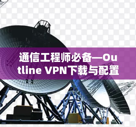 通信工程师必备—Outline VPN下载与配置指南