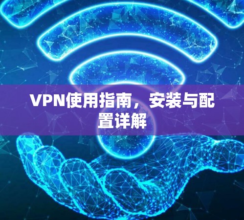 VPN使用指南,安装与配置详解 VPN使用指南,安装与配置详解