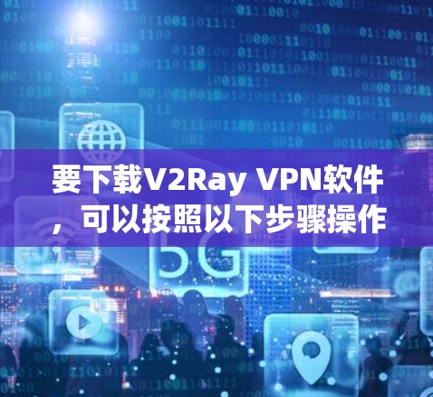 要下载V2Ray VPN软件,可以按照以下步骤操作 要下载V2Ray VPN软件,可以按照以下步骤操作