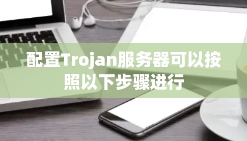 配置Trojan服务器可以按照以下步骤进行 配置Trojan服务器可以按照以下步骤进行