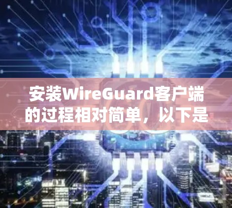 安装WireGuard客户端的过程相对简单,以下是针对不同操作系统的详细步骤 安装WireGuard客户端的过程相对简单,以下是针对不同操作系统的详细步骤