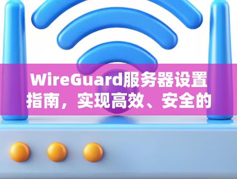 WireGuard服务器设置指南，实现高效、安全的网络通信
